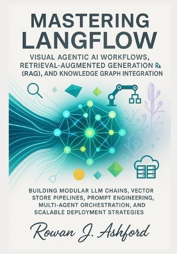 Mastering LangFlow: Visual Agentic AI Workflows, Retrieval-Augmented Generation (RAG), and Knowledge Graph Integration: Building Modular LLM Chains, Vector Store Pipelines, Prompt Engineering