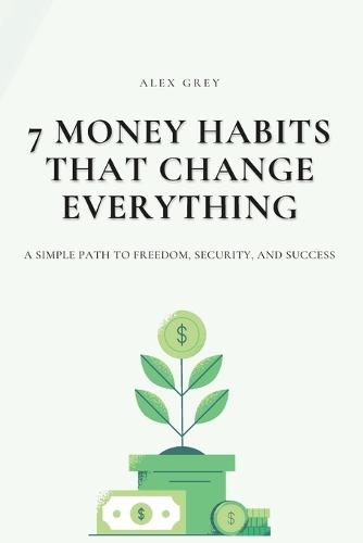 7 Money Habits That Change Everything: A Simple Path to Freedom, Security, and Success