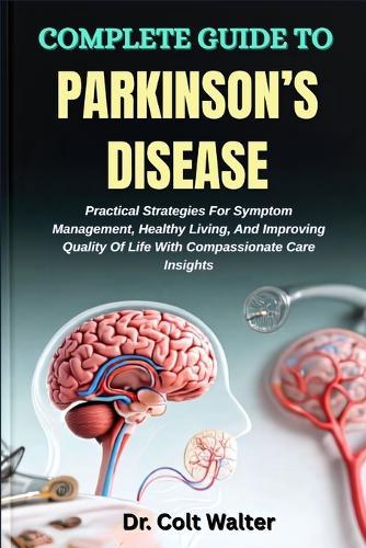 Complete Guide to Parkinson's Disease: Practical Strategies For Symptom Management, Healthy Living, And Improving Quality Of Life With Compassionate Care Insights