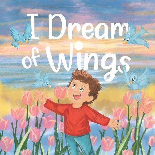I Dream of Wings A heartwarming rhyming tale about the magic of dreams, the power of love and how high you can sore when you believe.: Picture Book for Children