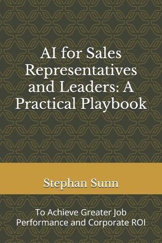 AI for Sales Representatives and Leaders: A Practical Playbook: To Achieve Greater Job Performance and Corporate ROI