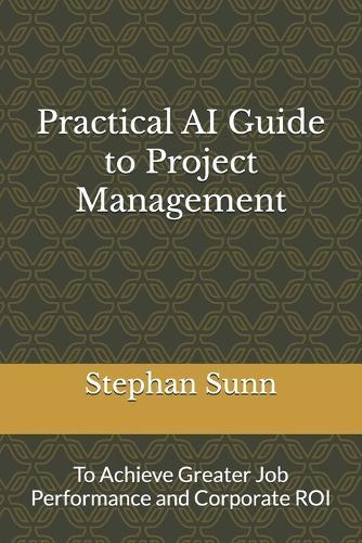 Practical AI Guide to Project Management: To Achieve Greater Job Performance and Corporate ROI