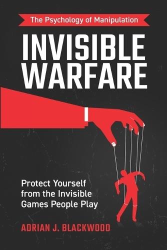 Invisible Warfare: The Psychology of Manipulation - Protect Yourself from the Invisible Games People Play