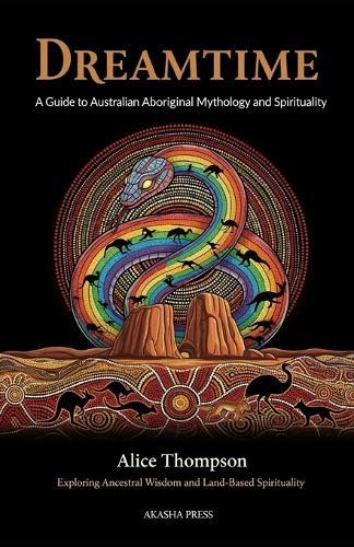 Dreamtime: A Guide to Australian Aboriginal Mythology and Spirituality: Exploring Ancestral Wisdom and Land-Based Spirituality