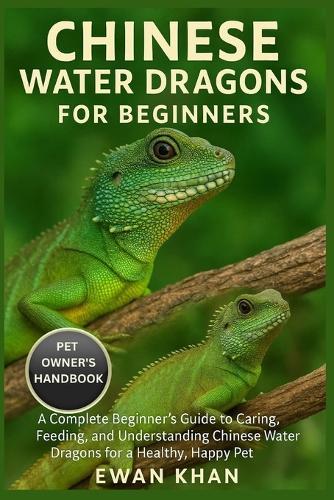 Chinese Water Dragons for Beginners: A Complete Beginner's Guide to Caring, Feeding, and Understanding Chinese Water Dragons for a Healthy, Happy Pet.