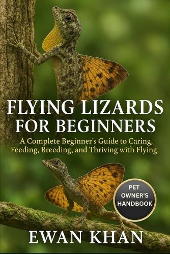 Flying Lizards for Beginners: A Complete Beginner's Guide to Caring, Feeding, Breeding, and Thriving with Flying Lizards.