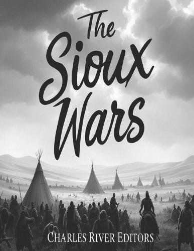 The Sioux Wars: The History of the Conflicts Between the Sioux and U.S. Army