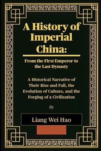 A History of Imperial China: From the First Emperor to the Last Dynasty: A Historical Narrative of Their Rise and Fall, the Evolution of Culture, and the Forging of a Civilization