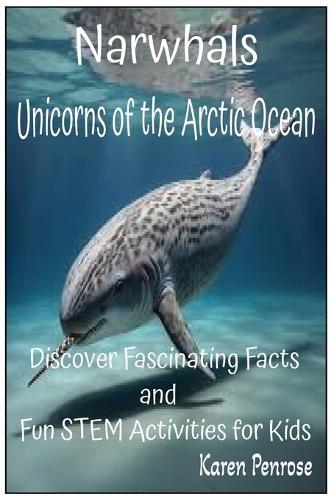 Narwhals: Unicorns of the Arctic Ocean: Discover Fascinating Facts and Fun STEM Activities for Kids/Arctic Marine Life/Whales/Migration/Climate Change/Ecosystems/Ocean Animals/Underwater Exploration/Science Experiments/Educational/Grades 3-7