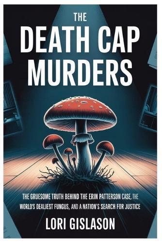 The Death Cap Murders: The Gruesome Truth Behind the Erin Patterson Case, the World's Deadliest Fungus, and a Nation's Search for Justice