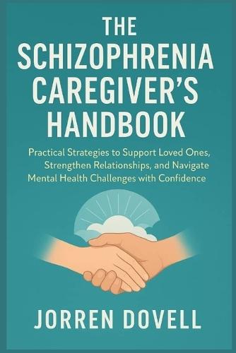 The Schizophrenia Caregiver's Handbook: Practical Strategies to Support Loved Ones, Strengthen Relationships, and Navigate Mental Health Challenges with Confidence