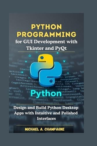 Python Programming for GUI Development with Tkinter and PyQt: Design and Build Python Desktop Apps with Intuitive and Polished Interfaces