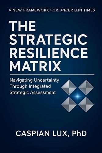 The Strategic Resilience Matrix: Navigating Uncertainty Through Integrated Strategic Assessment