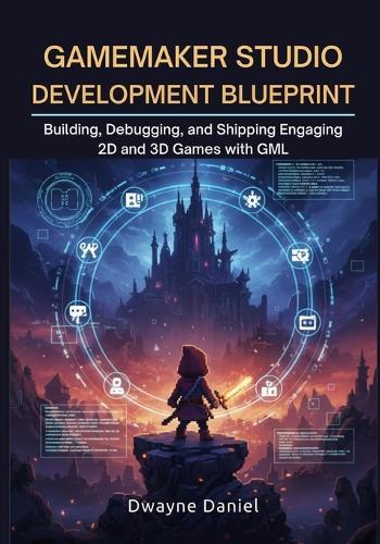 GameMaker Studio Development Blueprint: Building, Debugging, and Shipping Engaging 2D and 3D Games with GML