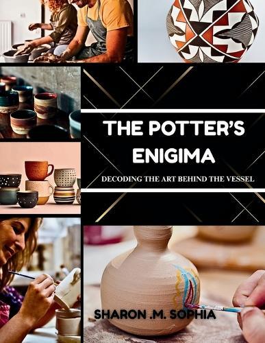 THE POTTER'S ENIGMA Decoding the Art Behind the Vessel