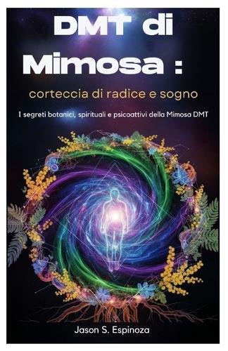 DMT di Mimosa: corteccia di radice e sogno: I segreti botanici, spirituali e psicoattivi della Mimosa DMT