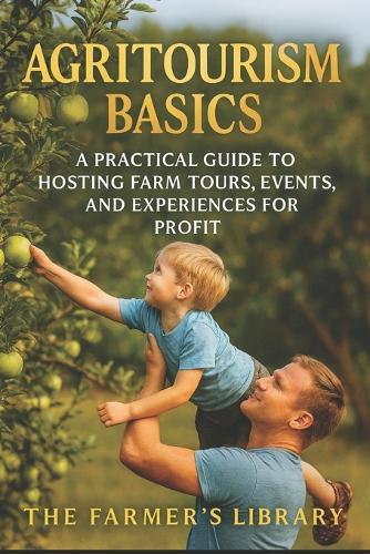 Agritourism Basics: A Practical Guide to Hosting Farm Tours, Events & Experiences for Profit: Turn Your Land into a Visitor Destination with Workshops, Farm Stays, Festivals & Sustainable Tourism