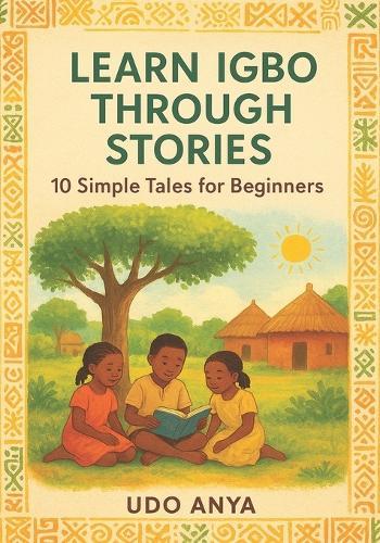 Learn Igbo Through Stories: 10 Simple Tales for Absolute Beginners: A Story-Based Beginner's Guide to Igbo Grammar, Vocabulary, and Everyday Conversation A1 Level Reading