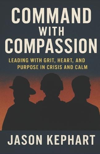 Command with Compassion: Leading with Grit, Heart, and Purpose in Crisis and Calm