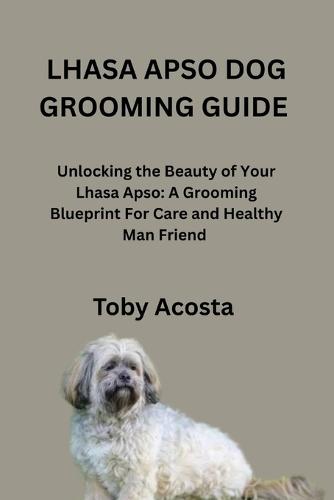 Lhasa Apso Dog Grooming Guide: Unlocking the Beauty of Your Lhasa Apso: A Grooming Blueprint For Care and Healthy Man Friend