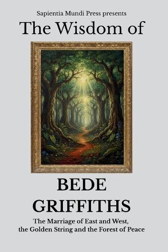 The Wisdom of Bede Griffiths: The Marriage of East and West, the Golden String, and the Forest of Peace