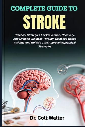 Complete Guide to Stroke: Practical Strategies For Prevention, Recovery, And Lifelong Wellness Through Evidence-Based Insights And Holistic Care Approaches practical Strategies