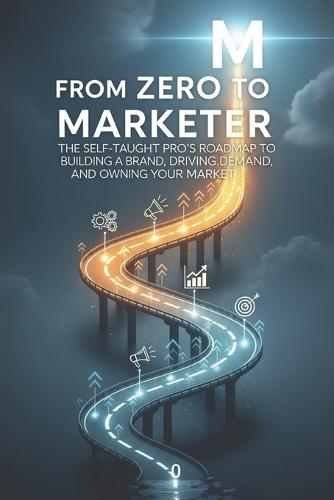 From Zero to Marketer: The Self-Taught Pro's Roadmap to Building a Brand, Driving Demand, and Owning Your Market.