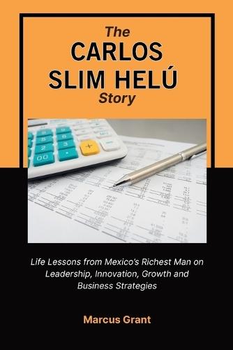 The Carlos Slim Helu Story: Life Lessons from Mexico's Richest Man on Leadership, Innovation, Growth and Business Strategies