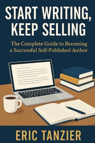 Start Writing, Keep Selling: The Complete Guide to Becoming a Successful Self-Published Author