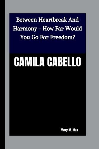 Camila Cabello: Between Heartbreak And Harmony - How Far Would You Go For Freedom?