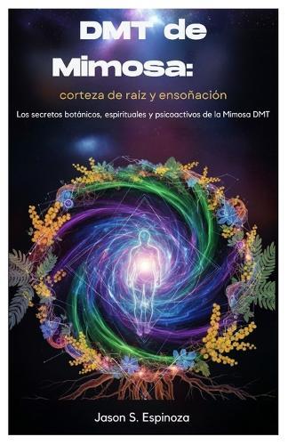 DMT de Mimosa: corteza de raíz y ensoñación: Los secretos botánicos, espirituales y psicoactivos de la Mimosa DMT