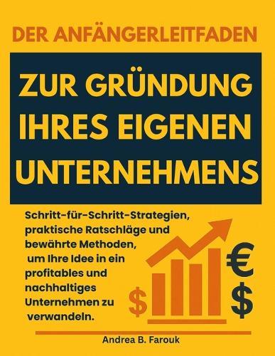 Der Anfängerleitfaden Zur Gründung Ihres Eigenen Unternehmens: Schritt-für-Schritt-Strategien, praktische Ratschläge und bewährte Methoden, um Ihre Idee in ein profitables und nachhaltiges Unternehmen zu verwandeln.