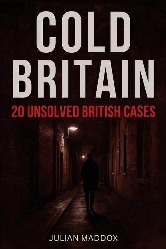 Cold Britain: 20 Unsolved British Cases: rue Crime, Forensic Breakthroughs and the Science That Might Finally Crack Jack the Ripper, the Thames Torso Murders, Daniel Morgan and Other Cold Cases