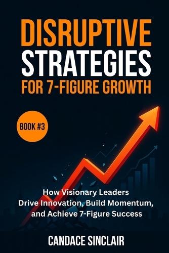 Disruptive Strategies for 7-Figure Growth (The Quiet Legacy Series Book 3): How Visionary Leaders Drive Innovation, Build Momentum, and Achieve 7-Figure Success