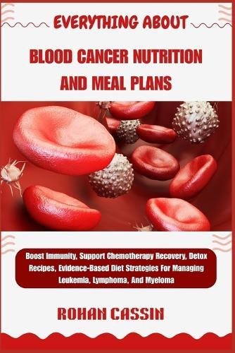 Everything about Blood Cancer Nutrition and Meal Plans: Boost Immunity, Support Chemotherapy Recovery, Detox Recipes, Evidence-Based Diet Strategies For Managing Leukemia, Lymphoma, And Myeloma
