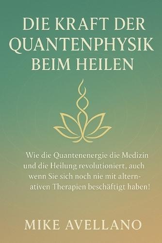 Die Kraft Der Quantenphysik Beim Heilen: Wie die Quantenenergie die Medizin und die Heilung revolutioniert, auch wenn Sie sich noch nie mit alternativen Therapien beschäftigt haben!