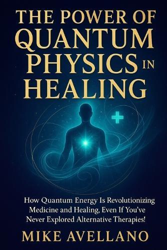 The Power of Quantum Physics in Healing: How quantum energy is revolutionizing medicine and healing, even if you've never explored alternative therapies!
