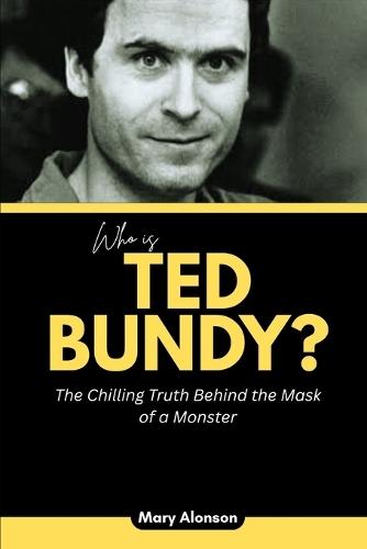 Who is Ted Bundy?: The Chilling Truth Behind the Mask of a Monster