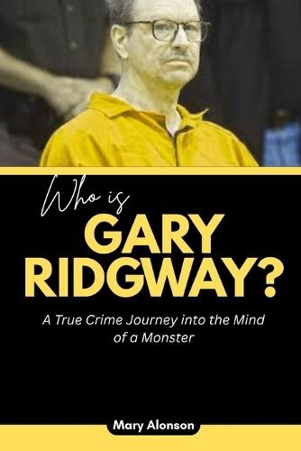Who is Gary Ridgway?: A True Crime Journey into the Mind of a Monster