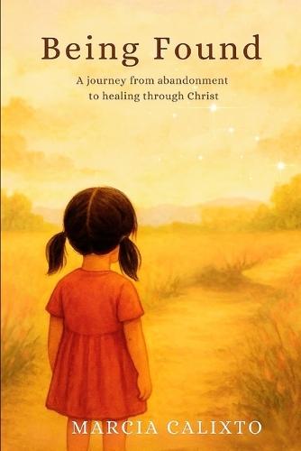 Being Found: A Journey from Abandonment to Healing through Christ: Overcome Childhood rejection fear and trauma by breaking free from the cycle forever through love and forgiveness