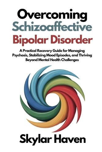 Overcoming Schizoaffective Bipolar Disorder: A Practical Recovery Guide for Managing Psychosis, Stabilizing Mood Episodes, and Thriving Beyond Mental Health Challenges