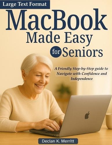 MacBook Made Easy For Seniors: A Friendly Step-by-Step guide to Navigate with Confidence and Independence