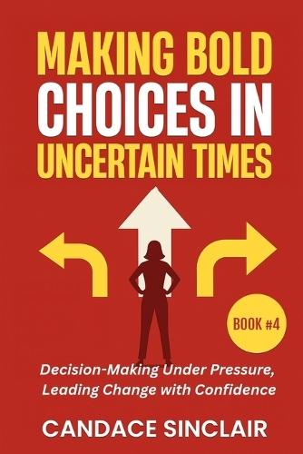Making Bold Choices in Uncertain Times: Decision-Making Under Pressure, Leading Change with Confidence