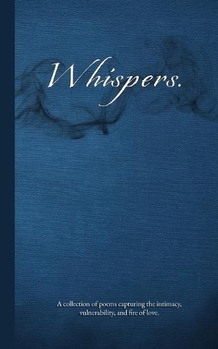 Whispers.: A collection of poems capturing intimacy, vulnerability, and the fire of love
