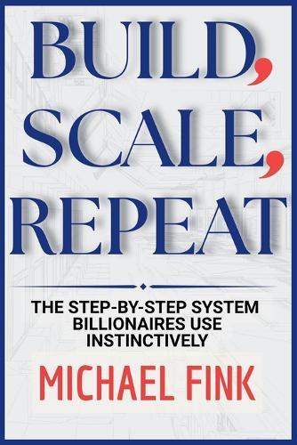 Build, Scale, Repeat: The Step-by-Step System Billionaires use instinctively