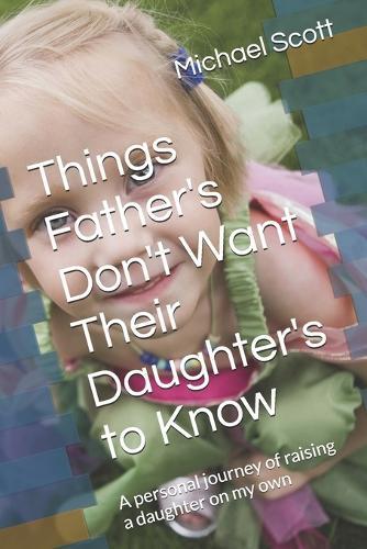 Things Father's Don't Want Their Daughter's to Know: A personal journey of raising a daughter on my own