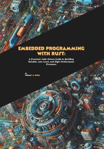 Embedded Programming with Rust: A Practical, Code-Driven Guide to Building Reliable, Low-Level, and High-Performance Firmware