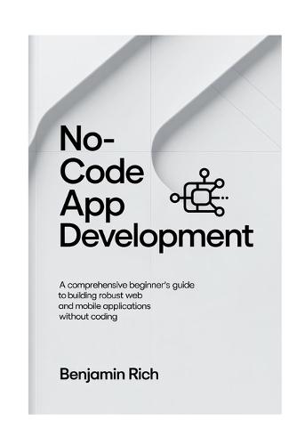 No-Code App Development: A Comprehensive Beginner's Guide to Building Robust Web and Mobile Applications Without Coding