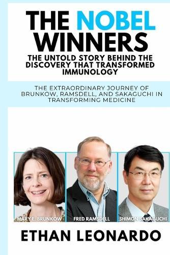 The Nobel Winners: The Untold Story Behind the Discovery That Transformed Immunology: The Extraordinary Journey of Brunkow, Ramsdell, and Sakaguchi in Transforming Medicine