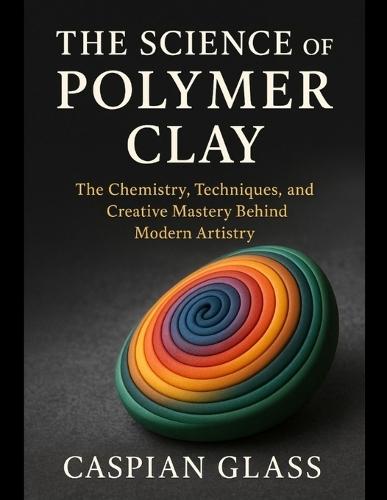 The Science of Polymer Clay: The Chemistry, Techniques, and Creative Mastery Behind Modern Artistry.